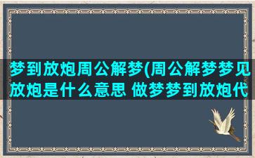 梦到放炮周公解梦(周公解梦梦见放炮是什么意思 做梦梦到放炮代表什么好不好)